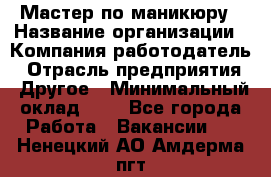 Мастер по маникюру › Название организации ­ Компания-работодатель › Отрасль предприятия ­ Другое › Минимальный оклад ­ 1 - Все города Работа » Вакансии   . Ненецкий АО,Амдерма пгт